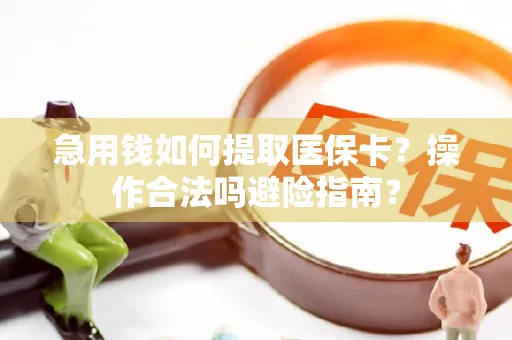 急用钱如何提取医保卡？操作合法吗避险指南？